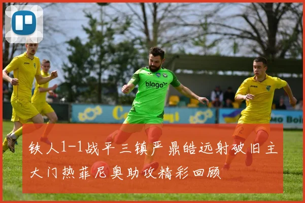 铁人1-1战平三镇严鼎皓远射破旧主大门热菲尼奥助攻精彩回顾
