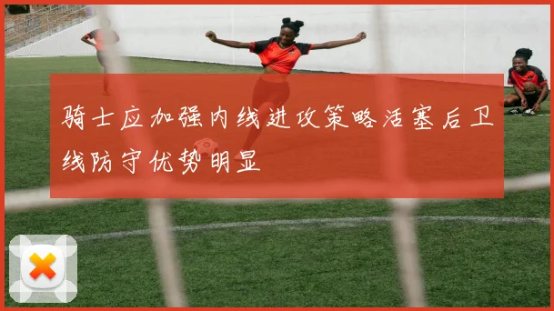 骑士应加强内线进攻策略活塞后卫线防守优势明显