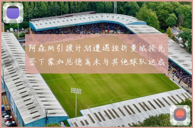 阿森纳引援计划遭遇挫折曼城抢先签下蒙加厄德高未与其他球队达成协议