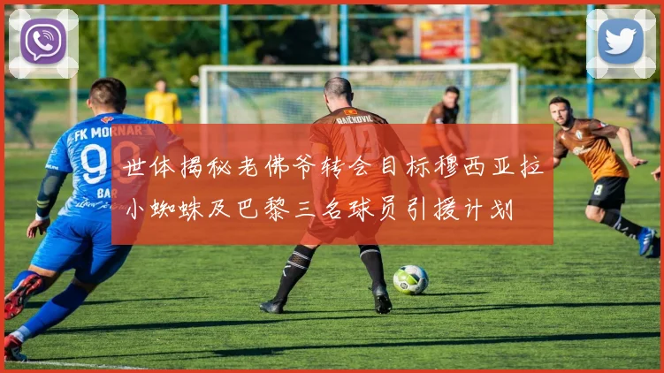 世体揭秘老佛爷转会目标穆西亚拉小蜘蛛及巴黎三名球员引援计划