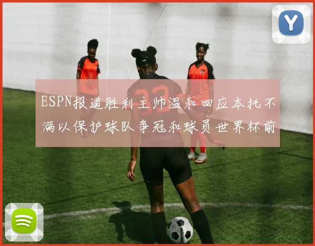 ESPN报道胜利主帅温和回应本托不满以保护球队争冠和球员世界杯前景