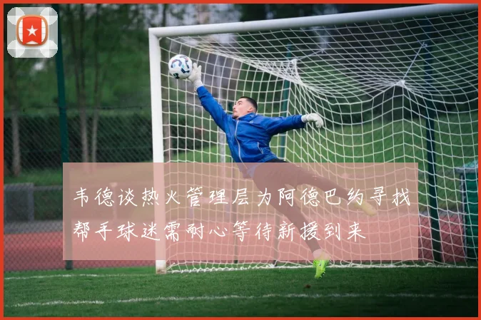 韦德谈热火管理层为阿德巴约寻找帮手球迷需耐心等待新援到来