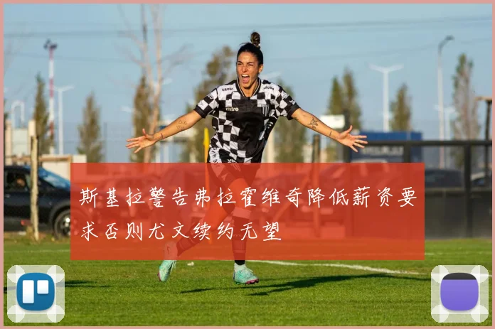 斯基拉警告弗拉霍维奇降低薪资要求否则尤文续约无望